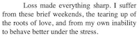 loss made everything sharp suffocated these brief weekends, the tearing up of the love from my own